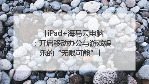 iPad+海马云电脑：开启移动办公与游戏娱乐的“无限可能”